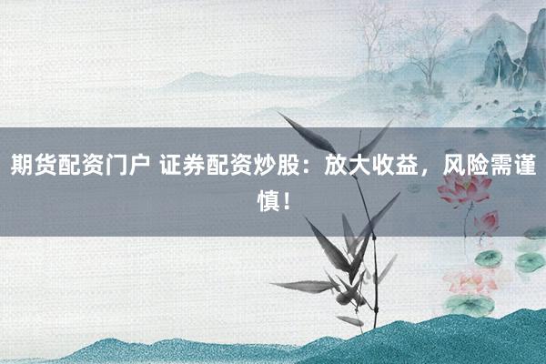期货配资门户 证券配资炒股：放大收益，风险需谨慎！