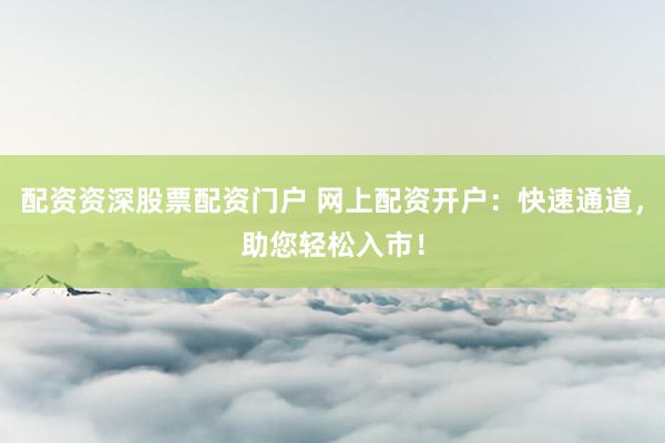 配资资深股票配资门户 网上配资开户：快速通道，助您轻松入市！