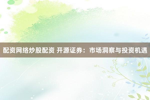 配资网络炒股配资 开源证券：市场洞察与投资机遇