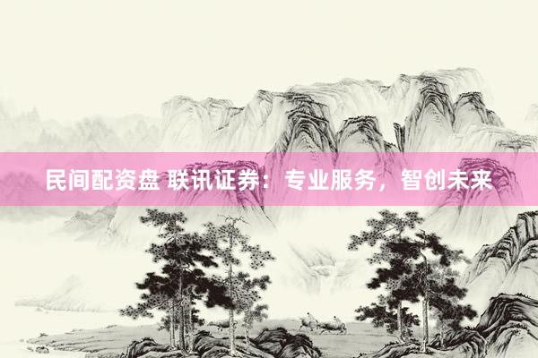 民间配资盘 联讯证券：专业服务，智创未来