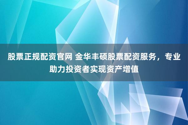 股票正规配资官网 金华丰硕股票配资服务，专业助力投资者实现资产增值