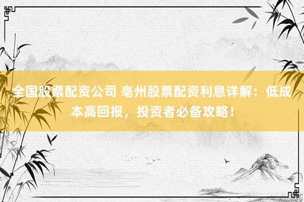 全国股票配资公司 亳州股票配资利息详解：低成本高回报，投资者必备攻略！