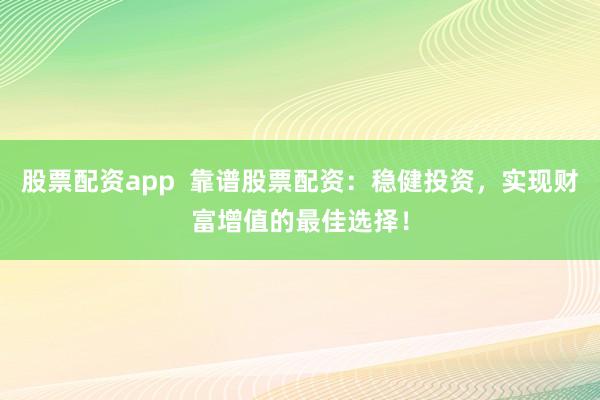 股票配资app  靠谱股票配资：稳健投资，实现财富增值的最佳选择！