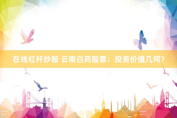 在线杠杆炒股 云南白药股票：投资价值几何？