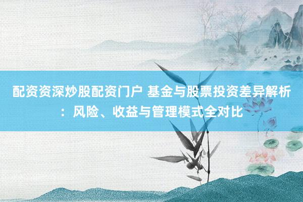 配资资深炒股配资门户 基金与股票投资差异解析：风险、收益与管理模式全对比