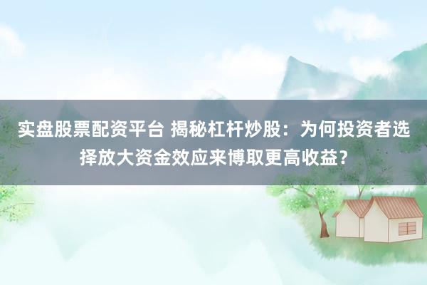 实盘股票配资平台 揭秘杠杆炒股：为何投资者选择放大资金效应来博取更高收益？