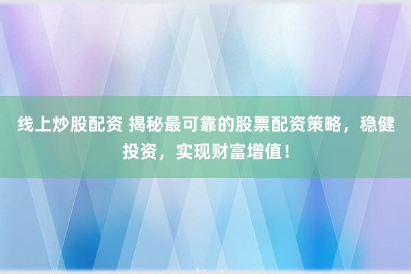 线上炒股配资 揭秘最可靠的股票配资策略，稳健投资，实现财富增值！