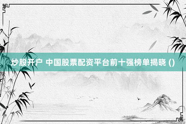 炒股开户 中国股票配资平台前十强榜单揭晓 ()