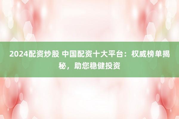 2024配资炒股 中国配资十大平台：权威榜单揭秘，助您稳健投资