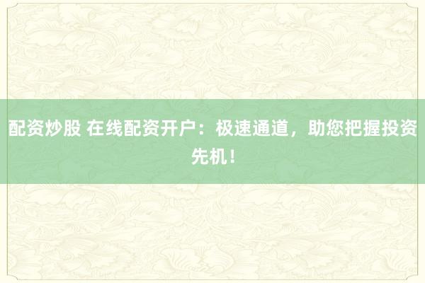 配资炒股 在线配资开户：极速通道，助您把握投资先机！