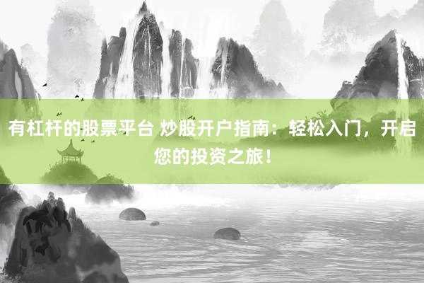 有杠杆的股票平台 炒股开户指南：轻松入门，开启您的投资之旅！