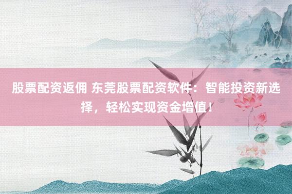 股票配资返佣 东莞股票配资软件：智能投资新选择，轻松实现资金增值！