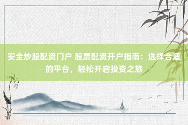 安全炒股配资门户 股票配资开户指南：选择合适的平台，轻松开启投资之旅