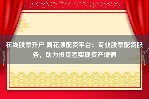 在线股票开户 同花顺配资平台：专业股票配资服务，助力投资者实现资产增值