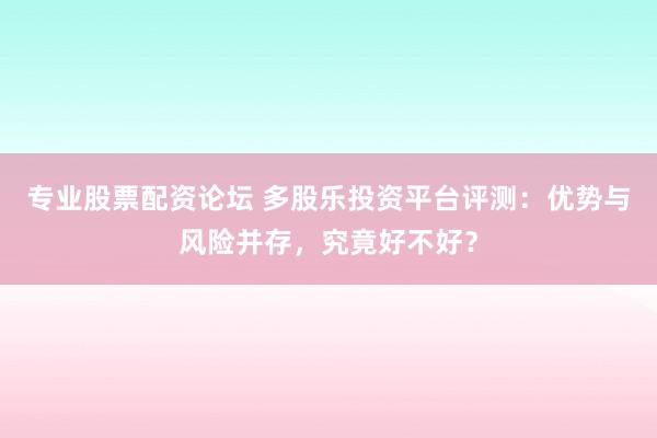 专业股票配资论坛 多股乐投资平台评测：优势与风险并存，究竟好不好？