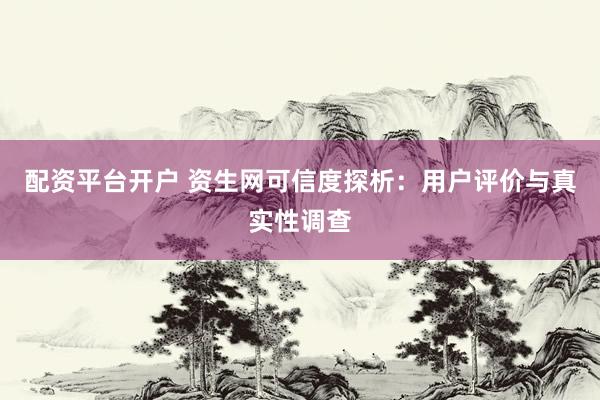 配资平台开户 资生网可信度探析：用户评价与真实性调查