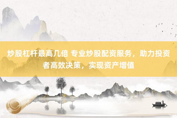 炒股杠杆最高几倍 专业炒股配资服务，助力投资者高效决策，实现资产增值