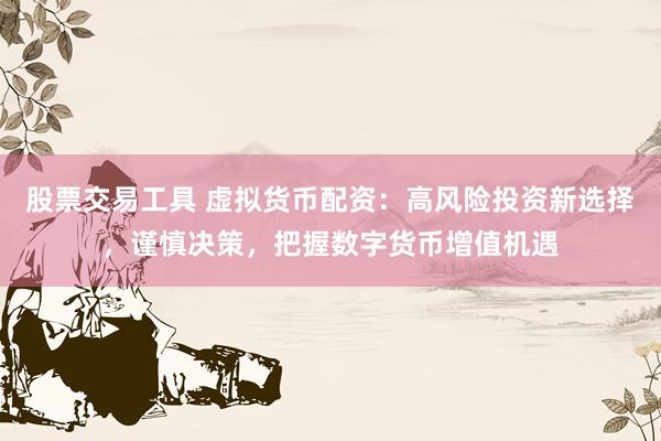 股票交易工具 虚拟货币配资：高风险投资新选择，谨慎决策，把握数字货币增值机遇