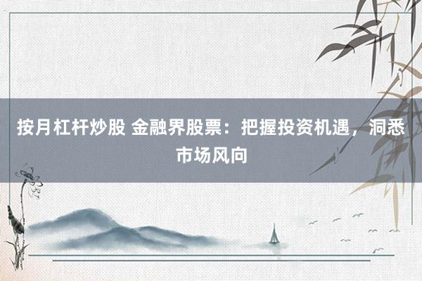按月杠杆炒股 金融界股票：把握投资机遇，洞悉市场风向