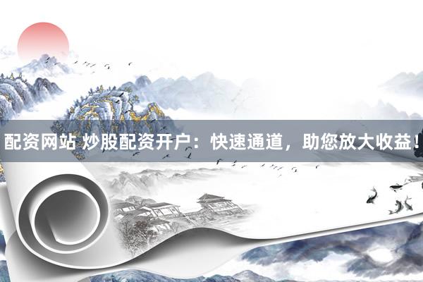 配资网站 炒股配资开户：快速通道，助您放大收益！