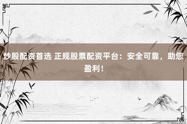 炒股配资首选 正规股票配资平台：安全可靠，助您盈利！