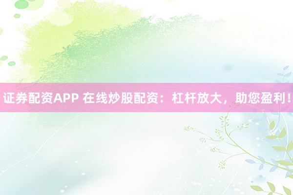 证券配资APP 在线炒股配资：杠杆放大，助您盈利！