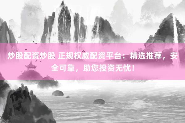 炒股配资炒股 正规权威配资平台：精选推荐，安全可靠，助您投资无忧！
