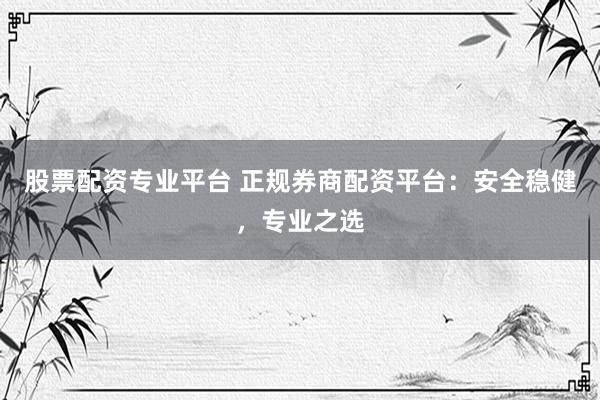 股票配资专业平台 正规券商配资平台：安全稳健，专业之选