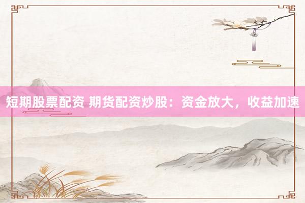 短期股票配资 期货配资炒股：资金放大，收益加速