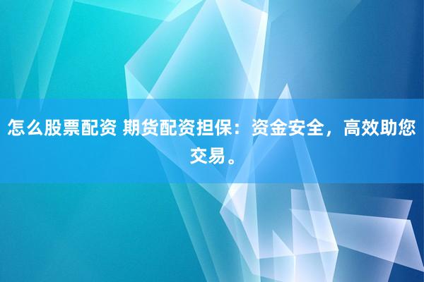 怎么股票配资 期货配资担保：资金安全，高效助您交易。