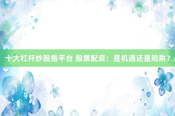 十大杠杆炒股指平台 股票配资：是机遇还是陷阱？