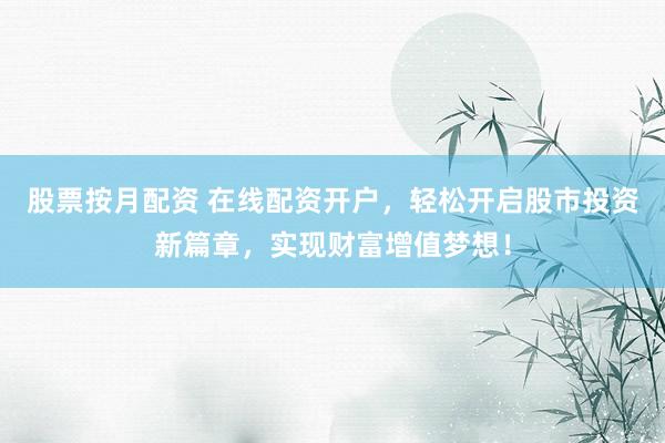 股票按月配资 在线配资开户，轻松开启股市投资新篇章，实现财富增值梦想！
