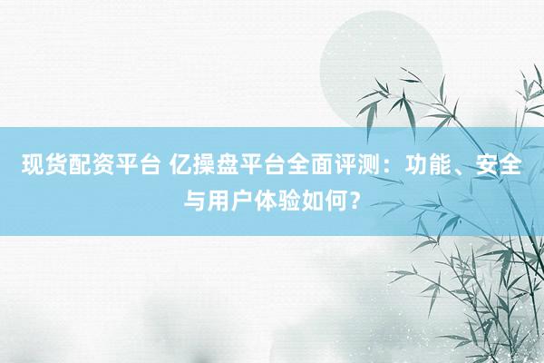 现货配资平台 亿操盘平台全面评测：功能、安全与用户体验如何？