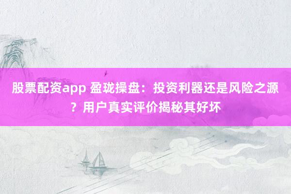 股票配资app 盈珑操盘：投资利器还是风险之源？用户真实评价揭秘其好坏