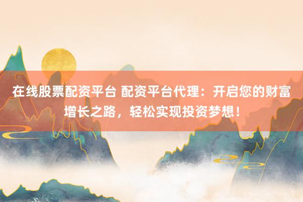 在线股票配资平台 配资平台代理：开启您的财富增长之路，轻松实现投资梦想！