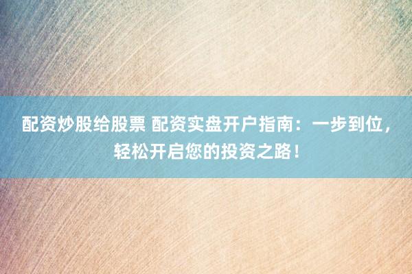 配资炒股给股票 配资实盘开户指南：一步到位，轻松开启您的投资之路！