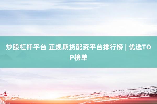 炒股杠杆平台 正规期货配资平台排行榜 | 优选TOP榜单