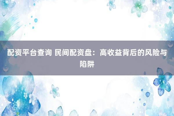配资平台查询 民间配资盘：高收益背后的风险与陷阱