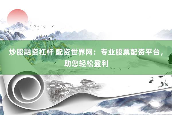 炒股融资杠杆 配资世界网：专业股票配资平台，助您轻松盈利