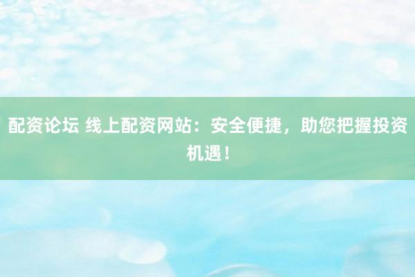 配资论坛 线上配资网站：安全便捷，助您把握投资机遇！