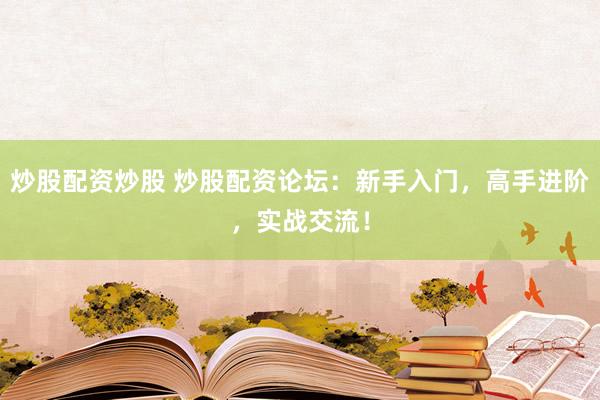 炒股配资炒股 炒股配资论坛：新手入门，高手进阶，实战交流！