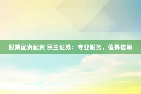 股票配资配资 民生证券：专业服务，值得信赖