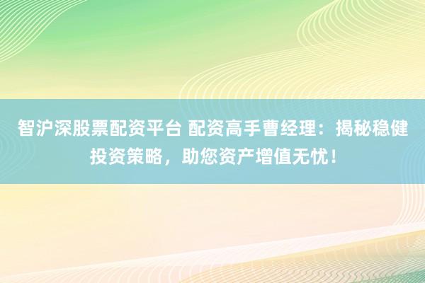 智沪深股票配资平台 配资高手曹经理：揭秘稳健投资策略，助您资产增值无忧！