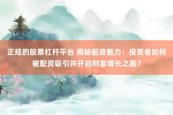 正规的股票杠杆平台 揭秘配资魅力:投资者如何被配资吸引并开启财富增长之路?