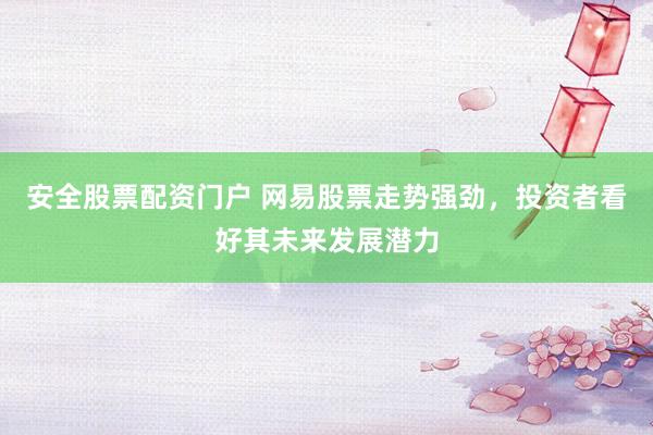 安全股票配资门户 网易股票走势强劲，投资者看好其未来发展潜力