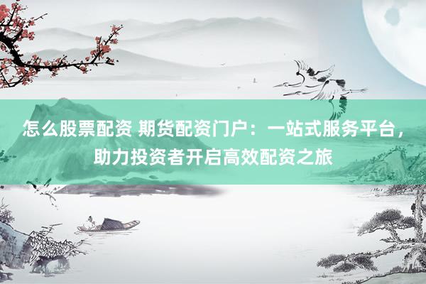 怎么股票配资 期货配资门户：一站式服务平台，助力投资者开启高效配资之旅