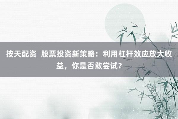 按天配资  股票投资新策略：利用杠杆效应放大收益，你是否敢尝试？