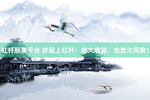 杠杆股票平台 炒股上杠杆：放大收益，也放大风险！
