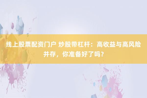 线上股票配资门户 炒股带杠杆：高收益与高风险并存，你准备好了吗？