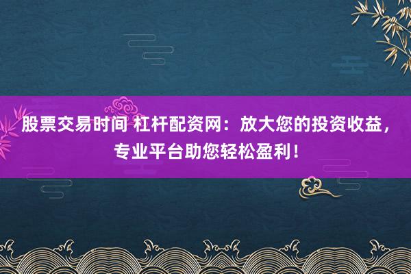 股票交易时间 杠杆配资网：放大您的投资收益，专业平台助您轻松盈利！